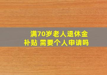 满70岁老人退休金补贴 需要个人申请吗